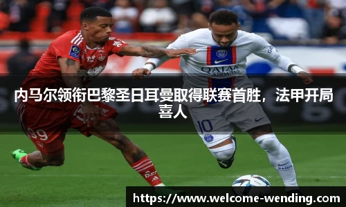 内马尔领衔巴黎圣日耳曼取得联赛首胜，法甲开局喜人