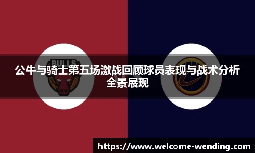 公牛与骑士第五场激战回顾球员表现与战术分析全景展现