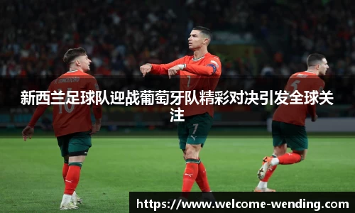 新西兰足球队迎战葡萄牙队精彩对决引发全球关注