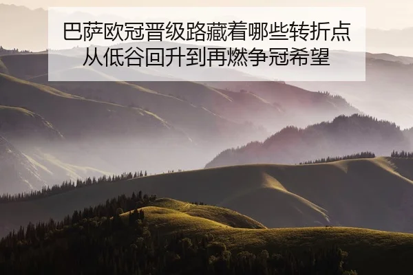 巴萨欧冠晋级路藏着哪些转折点 从低谷回升到再燃争冠希望 - 新闻资讯相关文章缩略图
