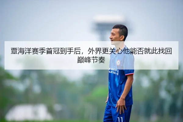覃海洋赛季首冠到手后，外界更关心他能否就此找回巅峰节奏 - 新闻资讯焦点报道封面配图